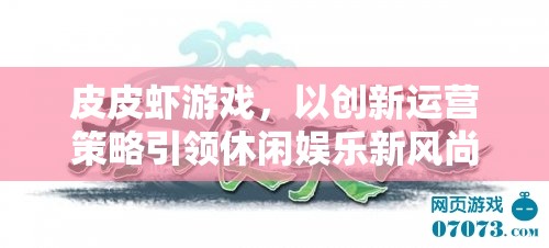 皮皮蝦游戲，以創(chuàng)新運(yùn)營策略引領(lǐng)休閑娛樂新風(fēng)尚