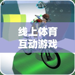 數(shù)字新篇章，線上體育互動游戲重塑運動樂趣