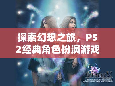 探索幻想之旅，PS2經典角色扮演游戲最終幻想X深度解析