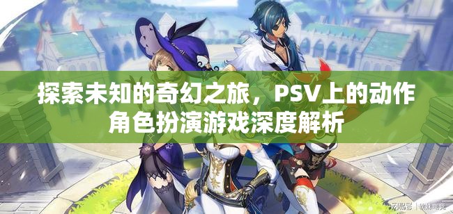 探索未知的奇幻之旅，PSV動(dòng)作角色扮演游戲深度解析