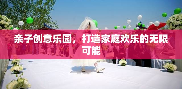 親子創(chuàng)意樂園，解鎖家庭歡樂的無限可能