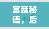 宮廷秘語，深度解析后宮角色扮演小游戲的魅力與策略