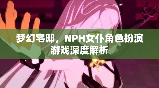 夢幻宅邸，NPH女仆角色扮演游戲的深度解析