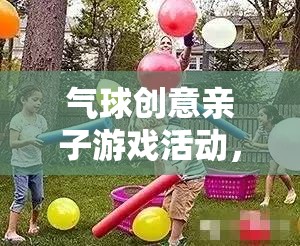 歡樂與創(chuàng)意的完美碰撞，氣球創(chuàng)意親子游戲活動(dòng)