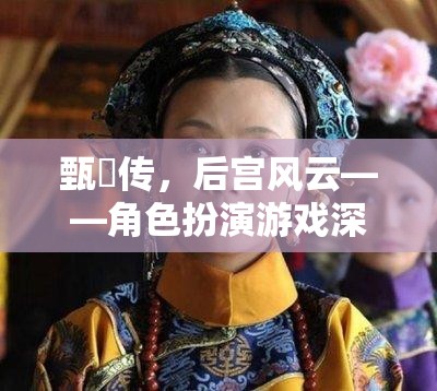 甄嬛傳角色扮演游戲，深度解析后宮風(fēng)云