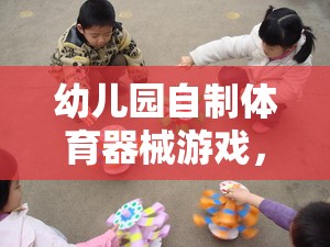 自制體育器械游戲，幼兒園快樂與成長(zhǎng)的完美融合