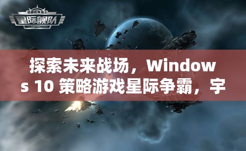 Windows 10策略游戲星際爭霸，探索未來戰(zhàn)場的宇宙紀(jì)元深度解析