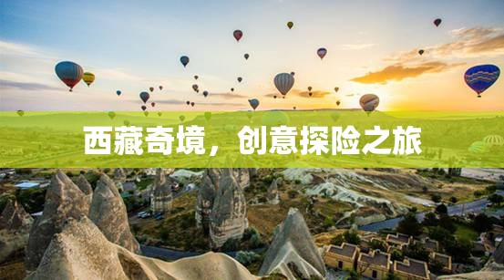 西藏奇境，創(chuàng)意探險之旅的絕美畫卷