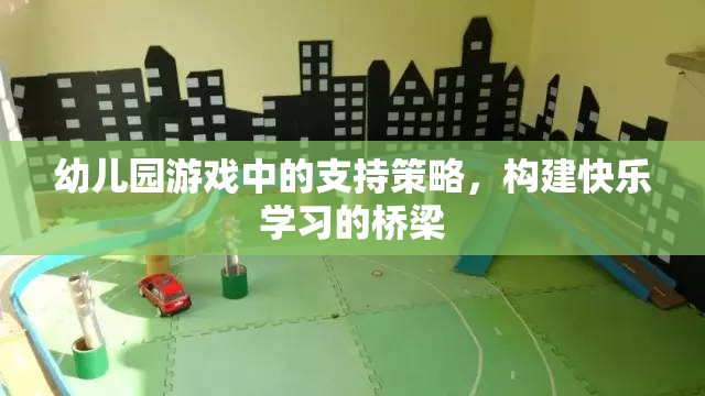 幼兒園游戲中的支持策略，搭建快樂學(xué)習(xí)的橋梁