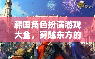 穿越東方的奇幻之旅，韓國(guó)角色扮演游戲大全