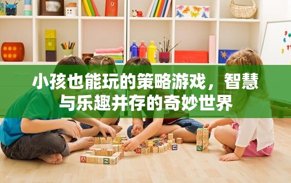 小孩也能玩的策略游戲，智慧與樂趣并存的奇妙世界