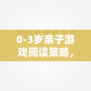 0-3歲親子游戲閱讀策略，愛的橋梁與智慧啟迪