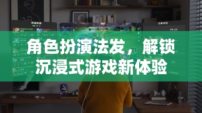 解鎖沉浸式游戲新體驗，角色扮演法的魅力