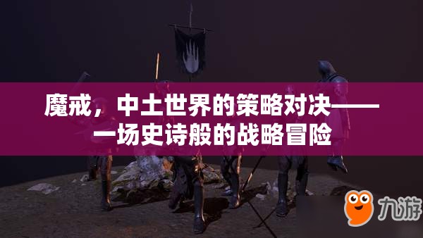 魔戒，中土世界的策略對(duì)決——一場(chǎng)史詩(shī)般的戰(zhàn)略冒險(xiǎn)