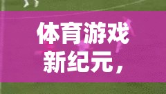 體育游戲新紀元，大力神腳——挑戰(zhàn)極限的足球之旅