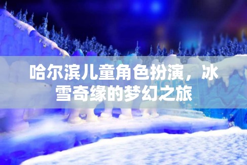 哈爾濱兒童冰雪奇緣，角色扮演的夢幻之旅