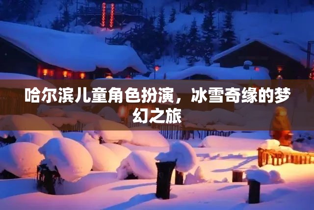 哈爾濱兒童冰雪奇緣，角色扮演的夢幻之旅