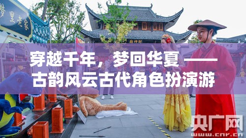 穿越千年，夢回華夏，古韻風(fēng)云古代角色扮演游戲廣告盛啟