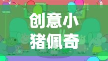 創(chuàng)意小豬佩奇，歡樂(lè)農(nóng)莊大冒險(xiǎn)游戲規(guī)則全解析