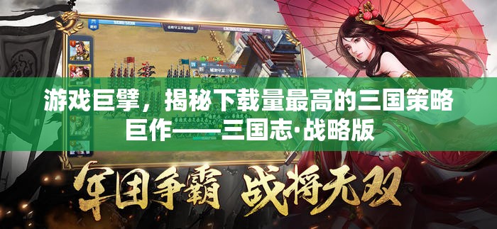 游戲巨擘，揭秘下載量最高的三國策略巨作——三國志·戰(zhàn)略版