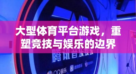 重塑競技與娛樂的邊界，大型體育平臺游戲的革新之路