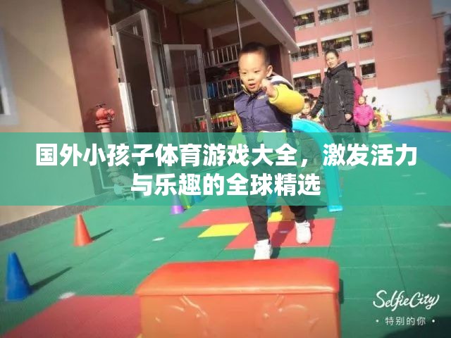 國(guó)外小孩子體育游戲大全，激發(fā)活力與樂趣的全球精選