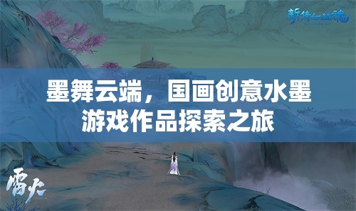 墨舞云端，國畫創(chuàng)意水墨游戲作品的探索之旅