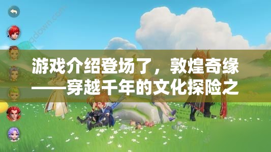 游戲介紹登場了，敦煌奇緣——穿越千年的文化探險之旅