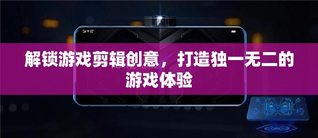 解鎖游戲剪輯創(chuàng)意，打造獨一無二的游戲體驗