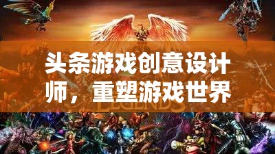 重塑游戲世界的魔法師，頭條游戲創(chuàng)意設(shè)計(jì)師的創(chuàng)意之旅