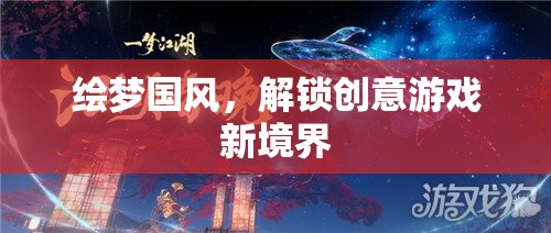 繪夢國風，解鎖創(chuàng)意游戲新境界