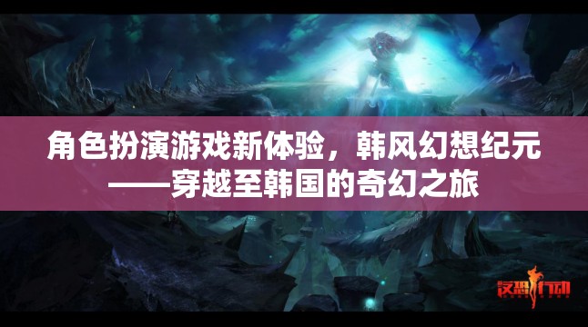 韓風幻想紀元，穿越至韓國的角色扮演游戲新體驗