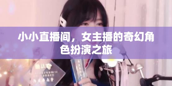 女主播的奇幻角色扮演，小小直播間里的奇妙冒險(xiǎn)