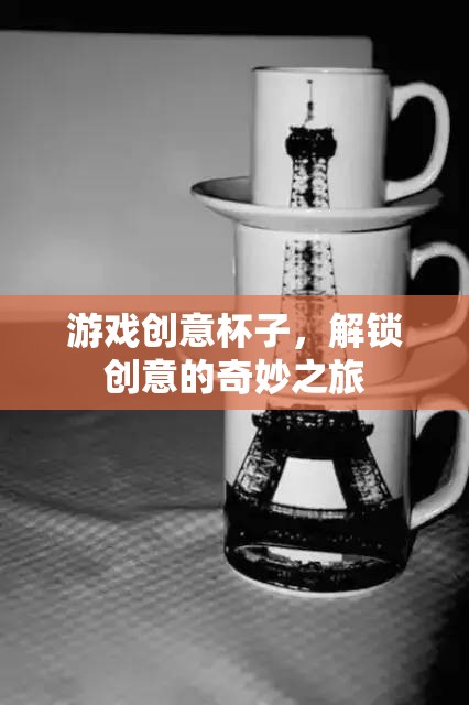 解鎖創(chuàng)意的奇妙之旅，游戲創(chuàng)意杯子的探索