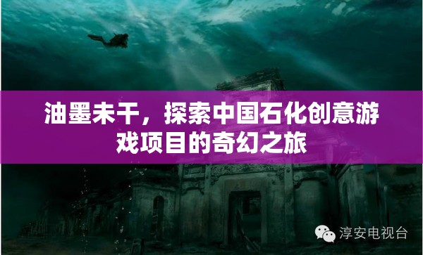 油墨未干，探索中國石化的創(chuàng)意游戲項(xiàng)目奇幻之旅