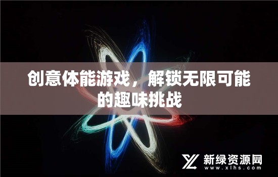 創(chuàng)意體能游戲，解鎖無(wú)限可能的趣味挑戰(zhàn)