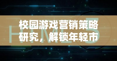 解鎖年輕市場，校園游戲營銷策略研究