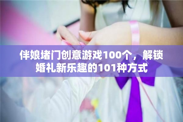 伴娘堵門創(chuàng)意游戲100個，解鎖婚禮新樂趣的101種方式