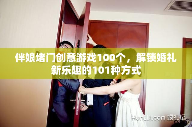 伴娘堵門創(chuàng)意游戲100個，解鎖婚禮新樂趣的101種方式