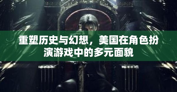 重塑歷史與幻想，美國(guó)在角色扮演游戲中的多元面貌