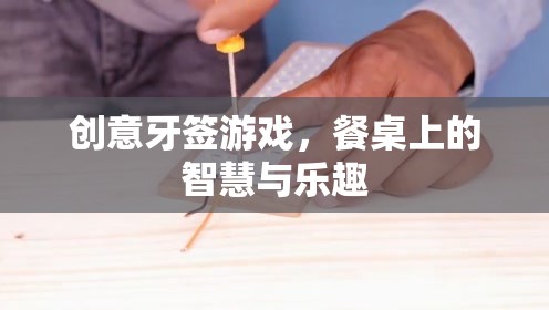 餐桌上的智慧與樂趣，創(chuàng)意牙簽游戲