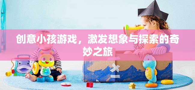 創(chuàng)意小孩游戲，開啟想象與探索的奇妙之旅