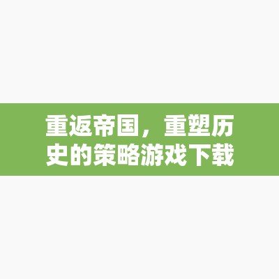 重返帝國，重塑歷史的策略游戲下載全攻略