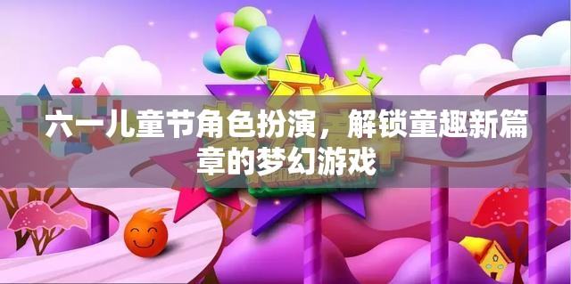 六一兒童節(jié)，解鎖童趣新篇章的夢(mèng)幻角色扮演游戲