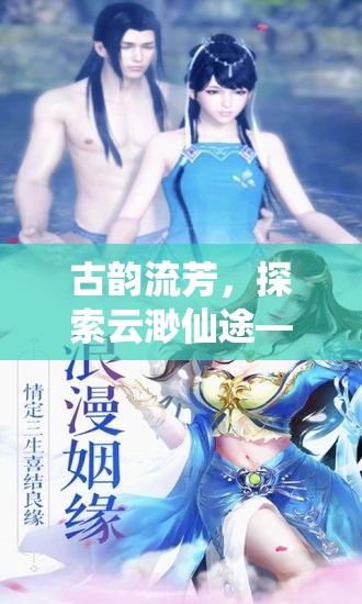 古韻流芳，探索云渺仙途——深度解析這款沉浸式古風角色扮演端游