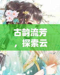 古韻流芳，探索云渺仙途——深度解析這款沉浸式古風角色扮演端游