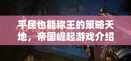 平民也能稱王的策略天地，帝國崛起游戲全面解析