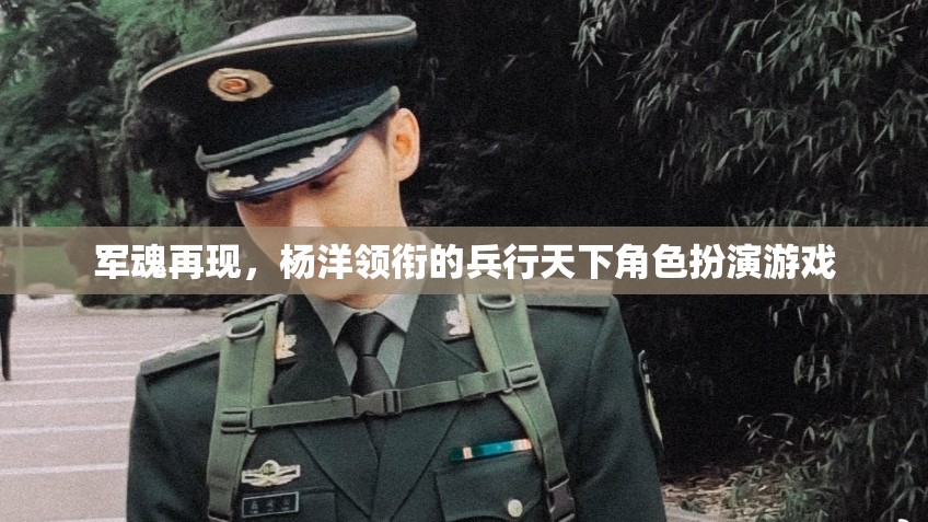 軍魂再現(xiàn)，楊洋領(lǐng)銜的兵行天下角色扮演游戲