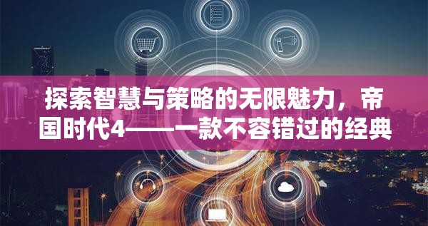 探索智慧與策略的無限魅力，帝國時代4——經典單機策略游戲的不二之選