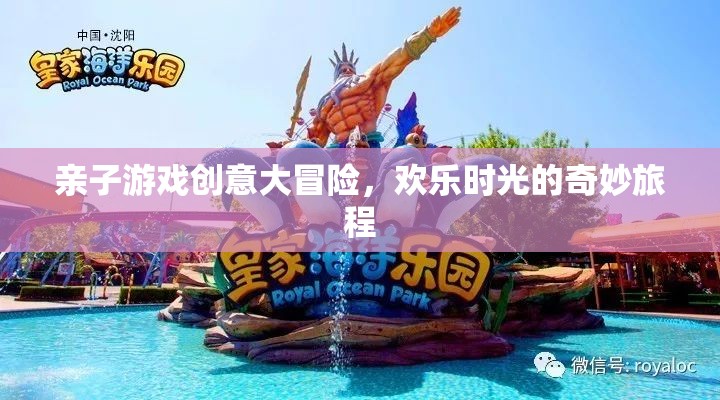 親子游戲創(chuàng)意大冒險，開啟歡樂時光的奇妙旅程